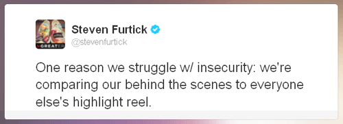 One reason we struggle w/ insecurity: we're comparing our behind the scenes to everyone else's highlight reel.