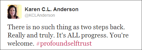 There is no such thing as two steps back. Really and truly. It's ALL progress. You're welcome.